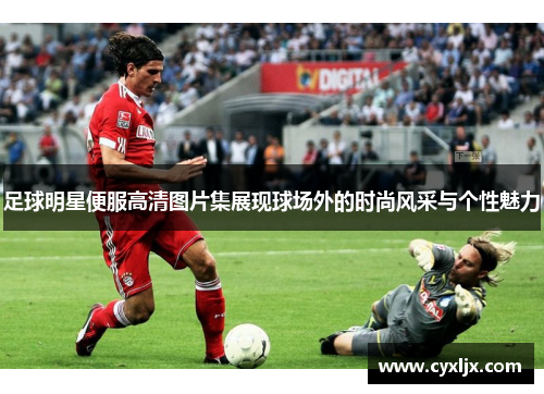 足球明星便服高清图片集展现球场外的时尚风采与个性魅力