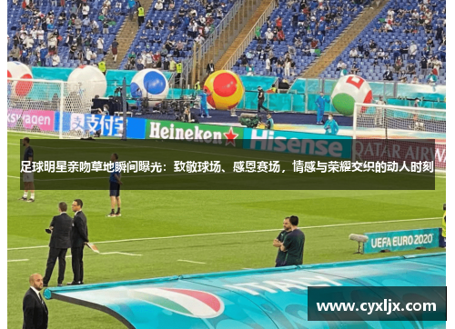 足球明星亲吻草地瞬间曝光：致敬球场、感恩赛场，情感与荣耀交织的动人时刻