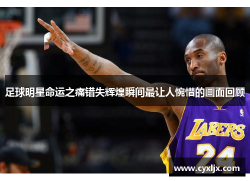 足球明星命运之痛错失辉煌瞬间最让人惋惜的画面回顾