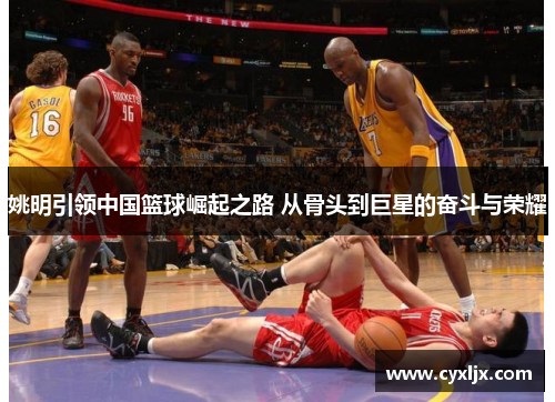 姚明引领中国篮球崛起之路 从骨头到巨星的奋斗与荣耀