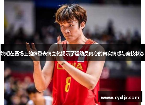 姚明在赛场上的多重表情变化揭示了运动员内心的真实情感与竞技状态