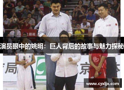 演员眼中的姚明：巨人背后的故事与魅力探秘