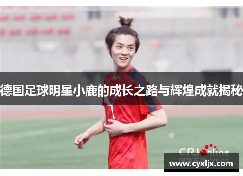 德国足球明星小鹿的成长之路与辉煌成就揭秘