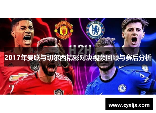 2017年曼联与切尔西精彩对决视频回顾与赛后分析