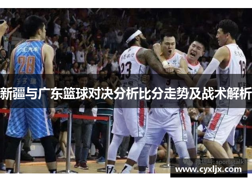 新疆与广东篮球对决分析比分走势及战术解析